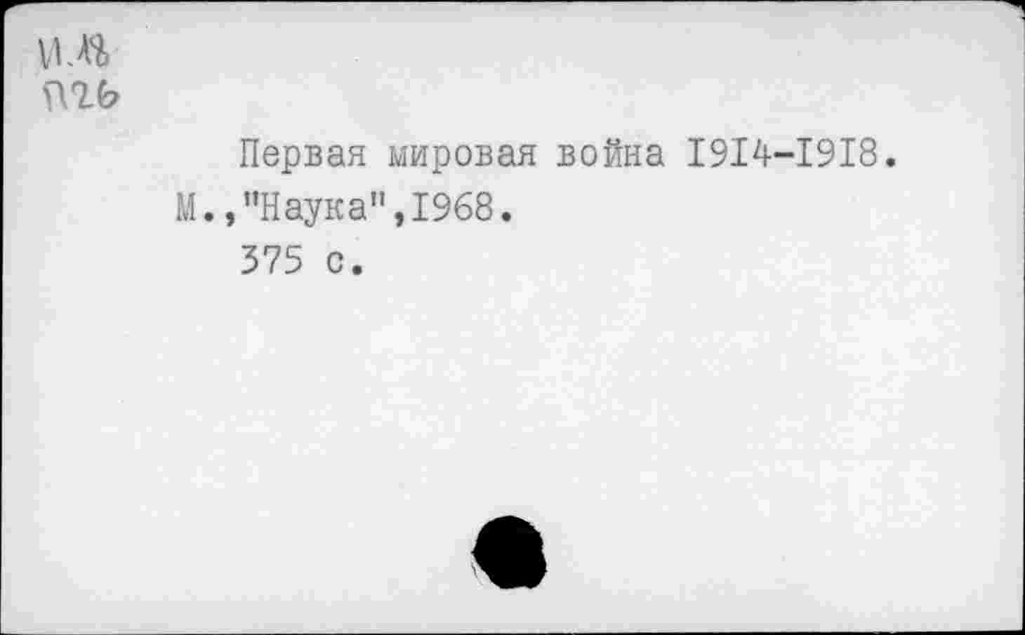 ﻿vu$
пгь
Первая мировая война 1914—1918.
М.,"Наука",1968.
375 с.